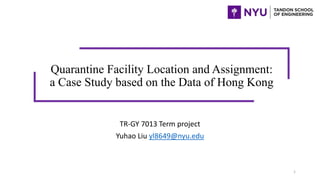 Quarantine Facility Location and Assignment:
a Case Study based on the Data of Hong Kong
TR-GY 7013 Term project
Yuhao Liu yl8649@nyu.edu
1
 