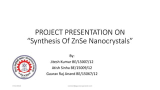 PROJECT PRESENTATION ON
“Synthesis Of ZnSe Nanocrystals”
By:
Jitesh Kumar BE/15007/12
Atish Sinha BE/15009/12
Gaurav Raj Anand BE/15067/12
7/11/2016 contact@gauravrajanand.com
 