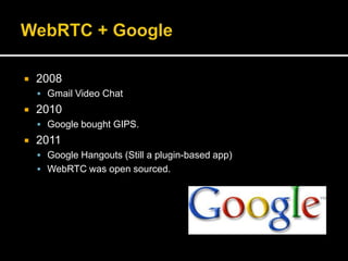  2008
 Gmail Video Chat
 2010
 Google bought GIPS.
 2011
 Google Hangouts (Still a plugin-based app)
 WebRTC was open sourced.
 