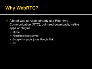  A lot of web services already use Real-time
Communication (RTC), but need downloads, native
apps or plugins.
 Skype
 Facebook (uses Skype)
 Google Hangouts (uses Google Talk)
 etc
 