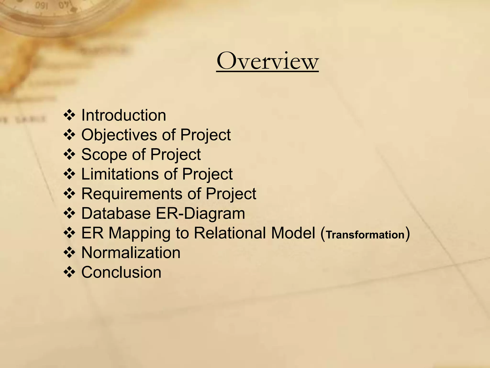 Overview
 Introduction
 Objectives of Project
 Scope of Project
 Limitations of Project
 Requirements of Project
 Database ER-Diagram
 ER Mapping to Relational Model (Transformation)
 Normalization
 Conclusion
 