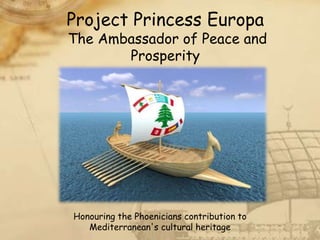 Project Princess Europa
The Ambassador of Peace and
       Prosperity




Honouring the Phoenicians contribution to
   Mediterranean's cultural heritage
 