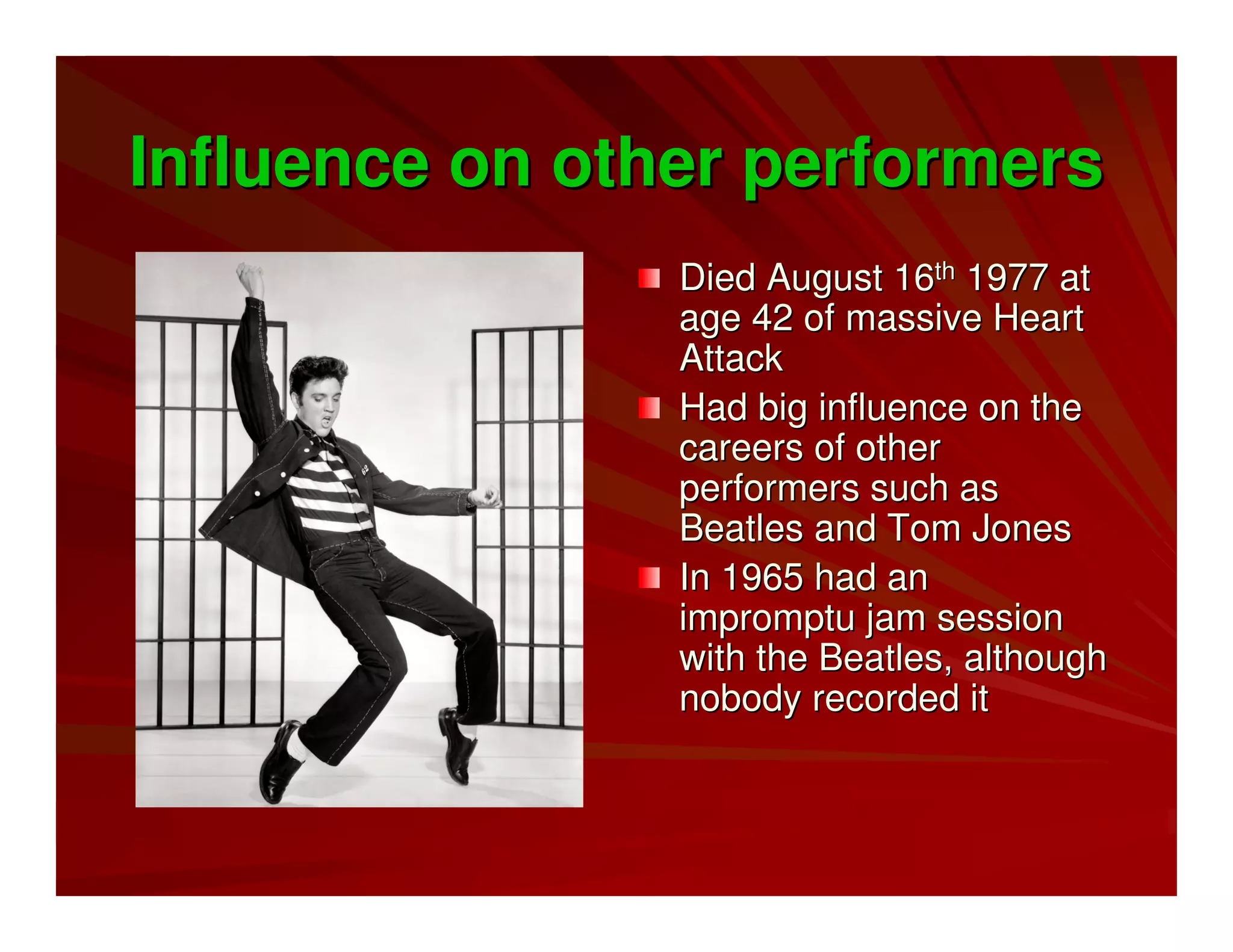Influence on other performersInfluence on other performers
Died August 16Died August 16thth 1977 at1977 at
age 42 of massive Heartage 42 of massive Heart
AttackAttack
Had big influence on theHad big influence on the
careers of othercareers of other
performers such asperformers such as
Beatles and Tom JonesBeatles and Tom Jones
In 1965 had anIn 1965 had an
impromptu jam sessionimpromptu jam session
with the Beatles, althoughwith the Beatles, although
nobody recorded itnobody recorded it
 