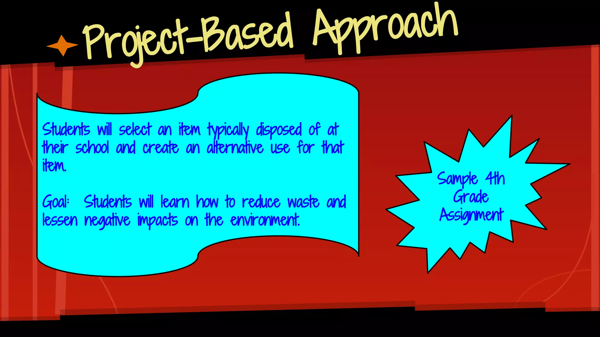 Project-Based Approach
Sample 4th
Grade
Assignment
Students will select an item typically disposed of at
their school and create an alternative use for that
item.
Goal: Students will learn how to reduce waste and
lessen negative impacts on the environment.
 