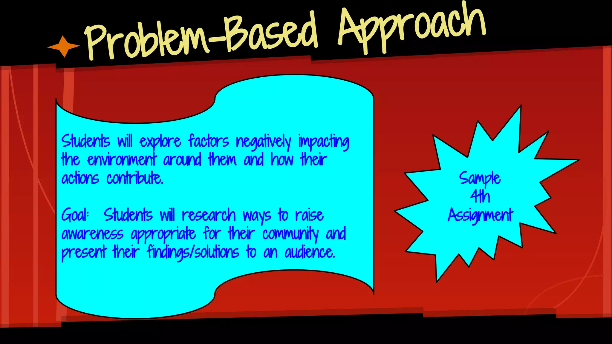 Problem-Based Approach
Sample
4th
Assignment
Students will explore factors negatively impacting
the environment around them and how their
actions contribute.
Goal: Students will research ways to raise
awareness appropriate for their community and
present their findings/solutions to an audience.
 