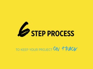 6STEP PROCESS
TO KEEP YOUR PROJECT ON TRACK
 