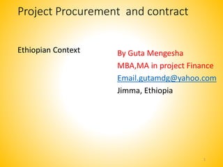Project Procurement and contract
Ethiopian Context By Guta Mengesha
MBA,MA in project Finance
Email.gutamdg@yahoo.com
Jimma, Ethiopia
1
 