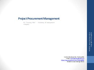 ProjectProcurementManagement
By “Training Mile” - A training & management
company
Website:www.training-mile.in
CopyrightsTrainingMile
Content Developed by Training Mile
e-Mail: trainingmile@gmail.com
https://www.facebook.com/TrainingMile
Website: www.training-mile.in
 