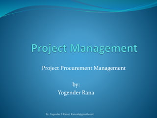 Project Procurement Management 
by: 
Yogender Rana 
By: Yogender S Rana ( Rana26@gmail.com) 
 