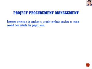 Processes necessary to purchase or acquire products, services or results
needed from outside the project team.
PROJECT PROCUREMENT MANAGEMENT
 