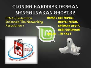 Cloning Harddisk dengan
Menggunakan Ghost32
FINA ( Federation
Indonesia The Networking
Association )

Nama : Abi Fadhli
Raffli Faisal
Fatimah Ayu P.
Heri Setiawan
Kelas : XI TKJ 1

 