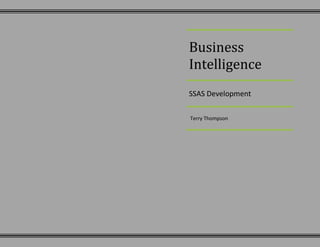 Business IntelligenceSSAS Development Terry Thompson Introduction: For phase II of the Business Intelligence project I was responsible developing a Microsoft SQL Services Analysis Services (SSAS) solution in BIDS that involved creation of a cube from four Fact tables for use in development of MDX queries and KPI reporting solutions. Project Goals: ,[object Object]