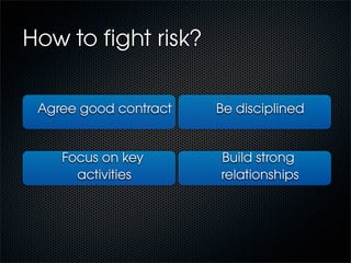How to ﬁght risk?

 Agree good contract   Be disciplined


    Focus on key       Build strong
      activities       relationships
 