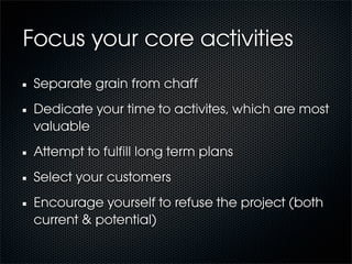 Focus your core activities
 Separate grain from chaff
 Dedicate your time to activites, which are most
 valuable
 Attempt to fulﬁll long term plans
 Select your customers
 Encourage yourself to refuse the project (both
 current & potential)
 