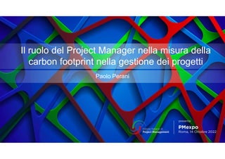 Il ruolo del Project Manager nella misura della
carbon footprint nella gestione dei progetti
Paolo Perani
 