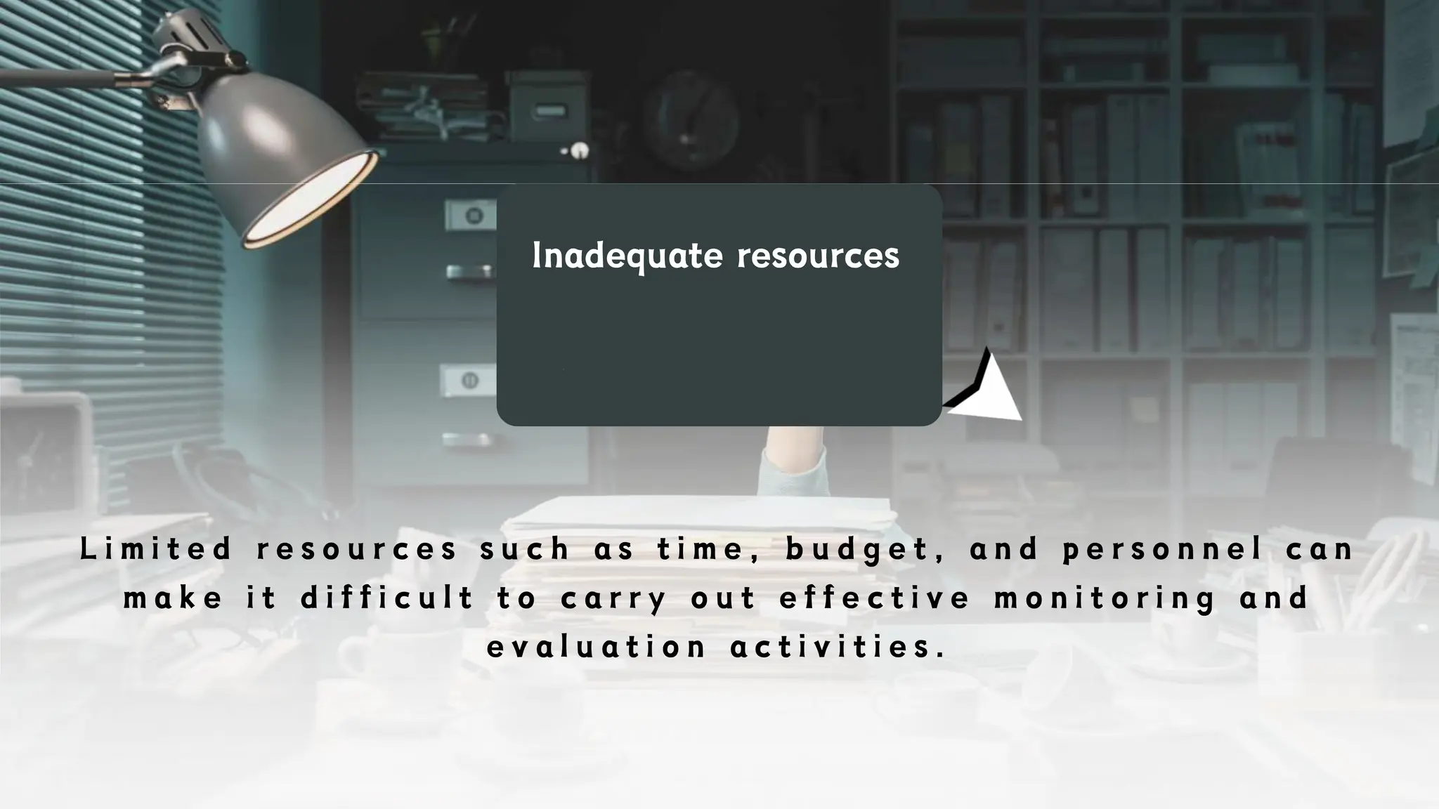 Inadequate resources
L i m i t e d r e s o u r c e s s u c h a s t i m e , b u d g e t , a n d p e r s o n n e l c a n
m a k e i t d i f f i c u l t t o c a r r y o u t e f f e c t i v e m o n i t o r i n g a n d
e v a l u a t i o n a c t i v i t i e s .
 