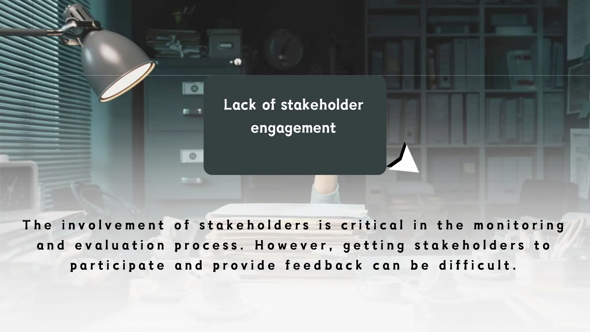 Lack of stakeholder
engagement
T h e i n v o l v e m e n t o f s t a k e h o l d e r s i s c r i t i c a l i n t h e m o n i t o r i n g
a n d e v a l u a t i o n p r o c e s s . H o w e v e r , g e t t i n g s t a k e h o l d e r s t o
p a r t i c i p a t e a n d p r o v i d e f e e d b a c k c a n b e d i f f i c u l t .
 