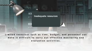 Inadequate resources
L i m i t e d r e s o u r c e s s u c h a s t i m e , b u d g e t , a n d p e r s o n n e l c a n
m a k e i t d i f f i c u l t t o c a r r y o u t e f f e c t i v e m o n i t o r i n g a n d
e v a l u a t i o n a c t i v i t i e s .
 