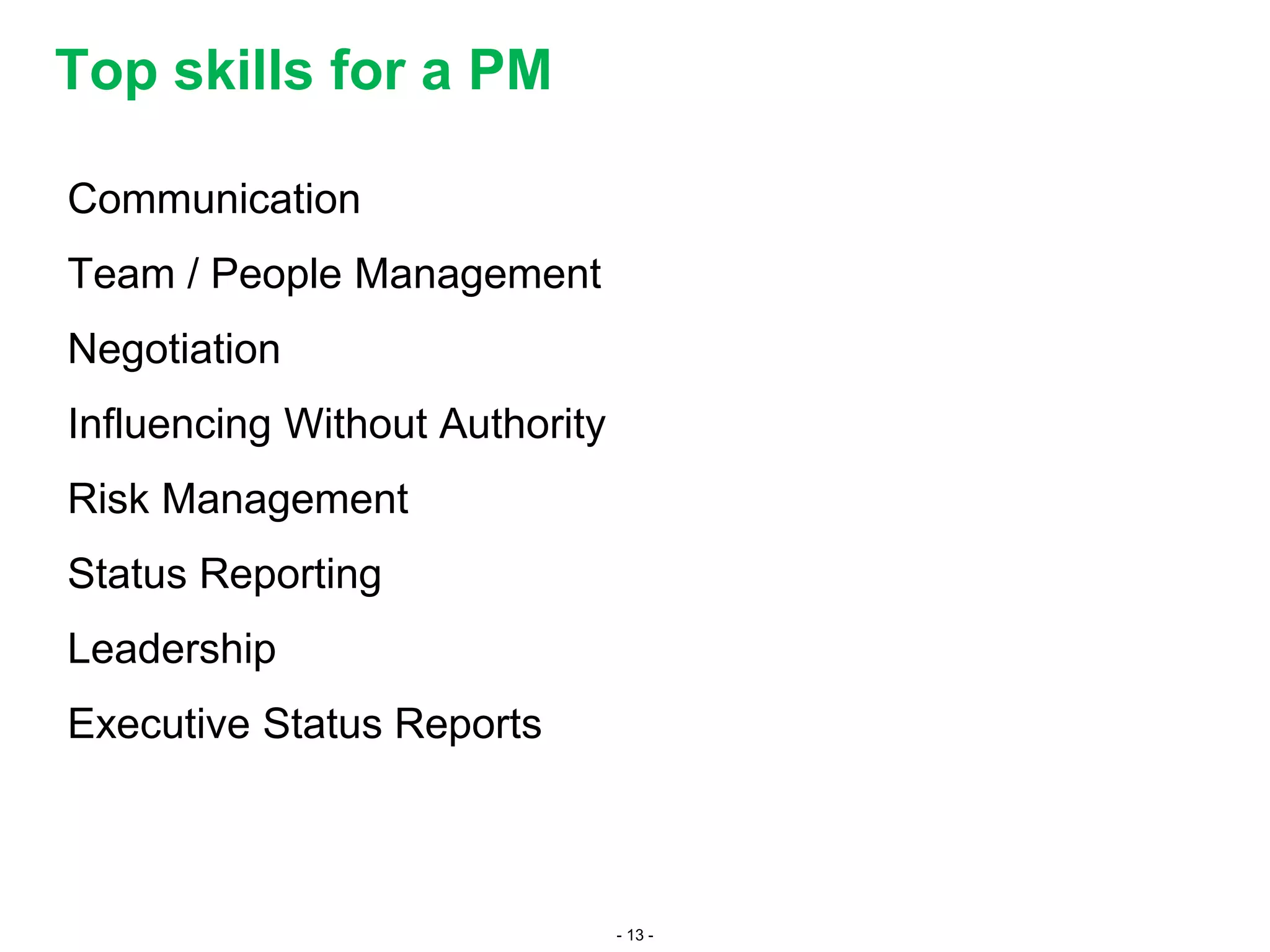 - 13 -
Communication
Team / People Management
Negotiation
Influencing Without Authority
Risk Management
Status Reporting
Leadership
Executive Status Reports
Top skills for a PM
 