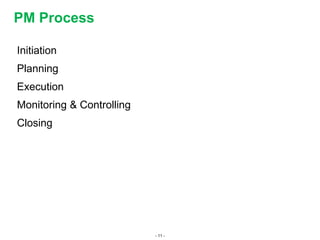 - 11 -
PM Process
Initiation
Planning
Execution
Monitoring & Controlling
Closing
 