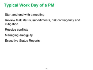 - 18 -
Start and end with a meeting
Review task status, impediments, risk contingency and
mitigation
Resolve conflicts
Managing ambiguity
Executive Status Reports
Typical Work Day of a PM
 