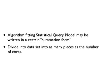 • Algorithm ﬁtting Statistical Query Model may be
  written in a certain “summation form”
• Divide into data set into as many pieces as the number
  of cores.
 