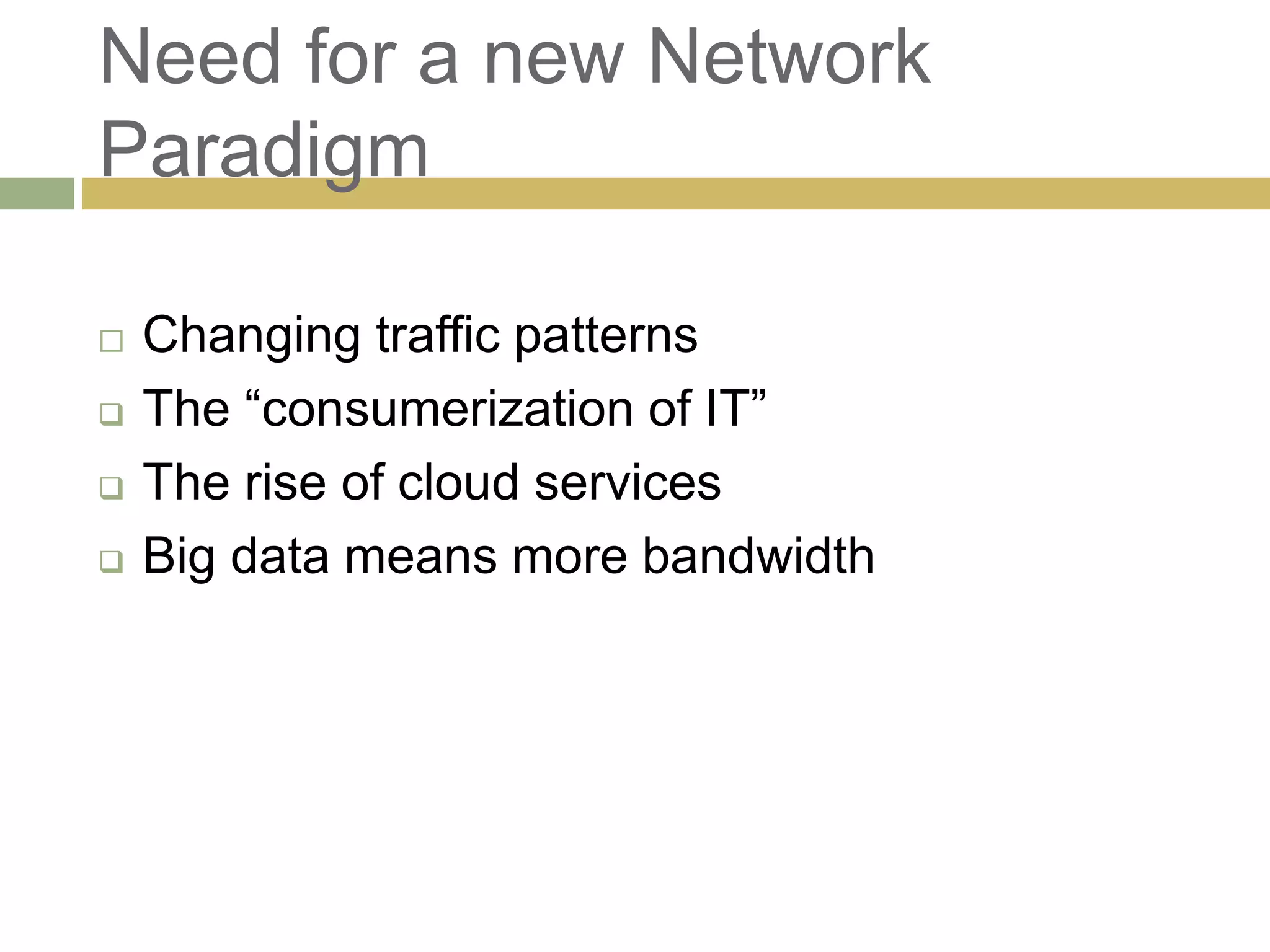 Need for a new Network 
Paradigm 
 Changing traffic patterns 
 The “consumerization of IT” 
 The rise of cloud services 
 Big data means more bandwidth 
 