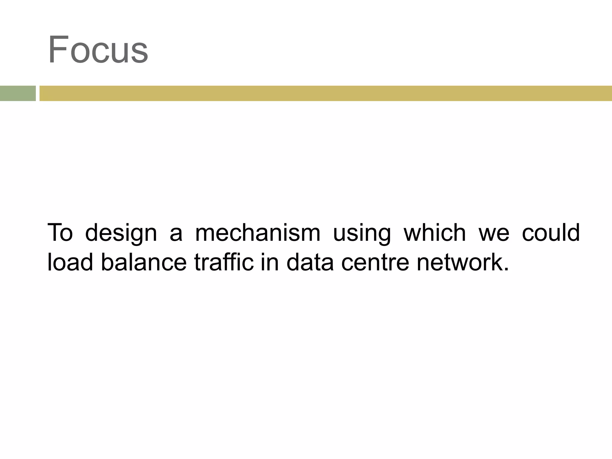 Focus 
To design a mechanism using which we could 
load balance traffic in data centre network. 
 