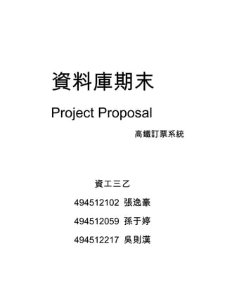 資料庫期末
Project Proposal
             高鐵訂票系統




      資工三乙

   494512102 張逸豪

   494512059 孫于婷

   494512217 吳則漢
 