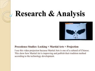 Research & Analysis


Precedence Studies- Locking + Martial Arts + Projection
I use this video projection because Martial Arts is one of a cultural of Chinese.
This show how Martial Art is improving and publish their tradition method
according to the technology development.
 