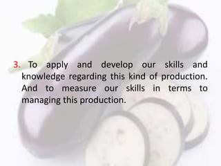 3. To apply and develop our skills and
knowledge regarding this kind of production.
And to measure our skills in terms to
managing this production.
 