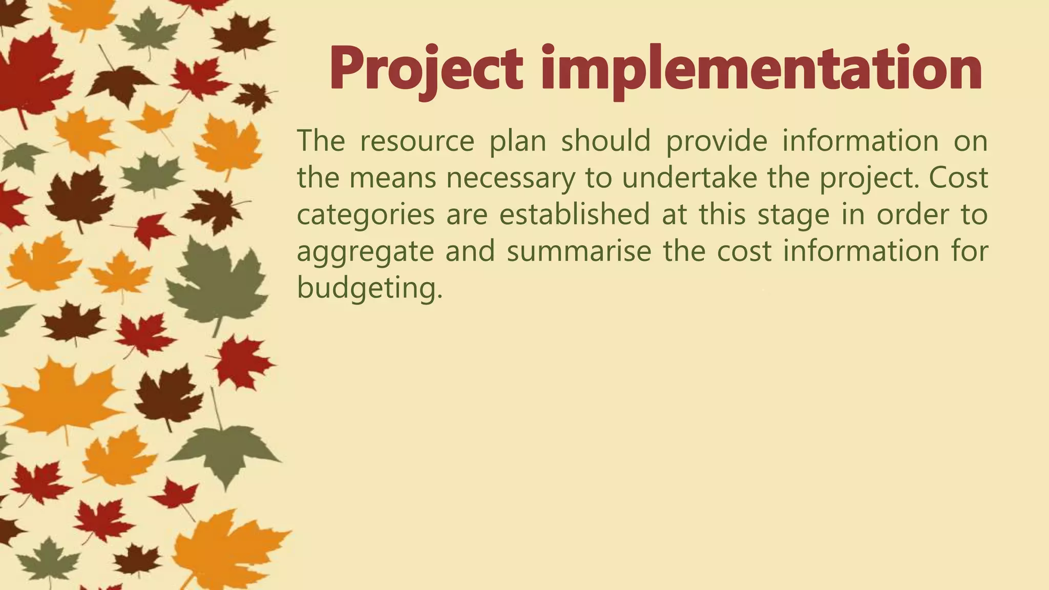 The resource plan should provide information on
the means necessary to undertake the project. Cost
categories are established at this stage in order to
aggregate and summarise the cost information for
budgeting.
 