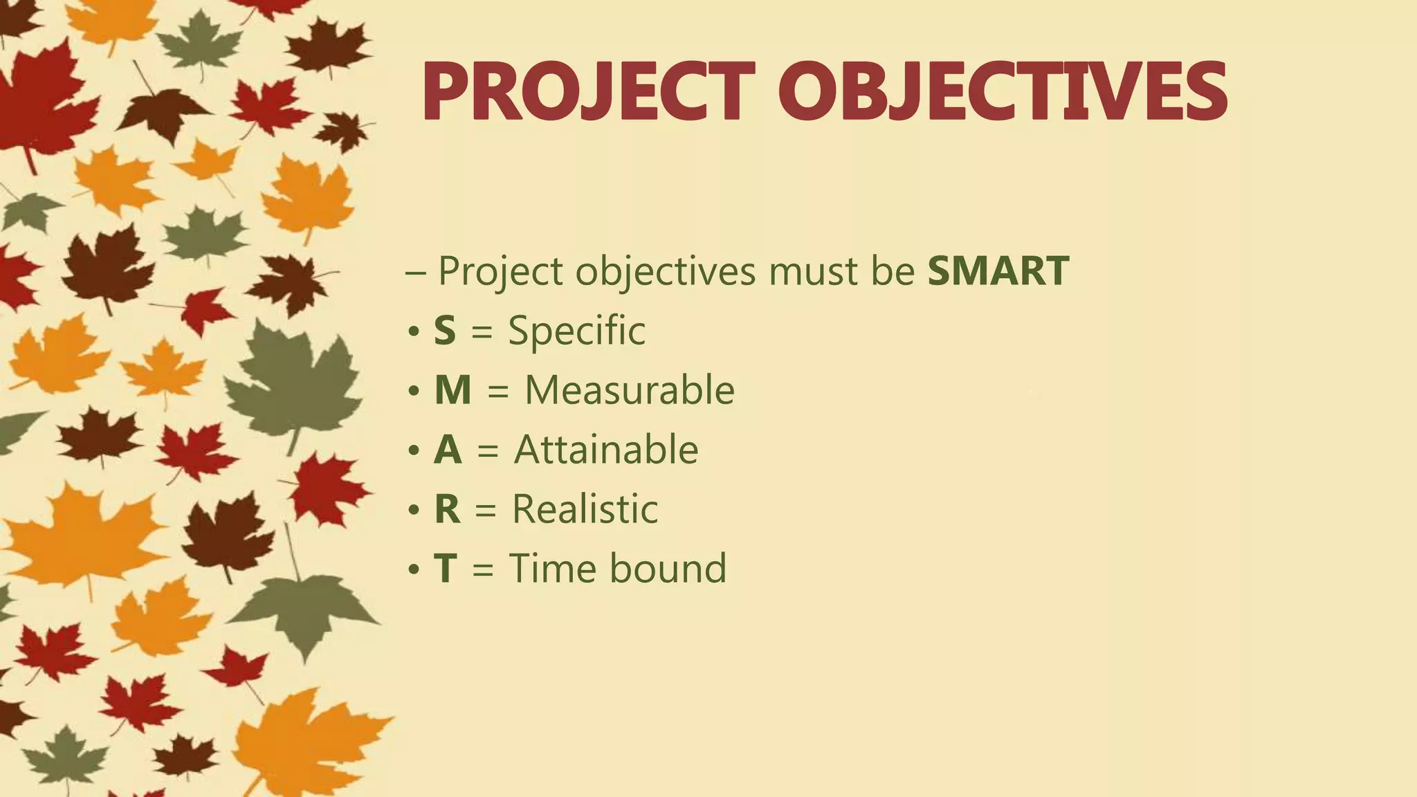 – Project objectives must be SMART
• S = Specific
• M = Measurable
• A = Attainable
• R = Realistic
• T = Time bound
 