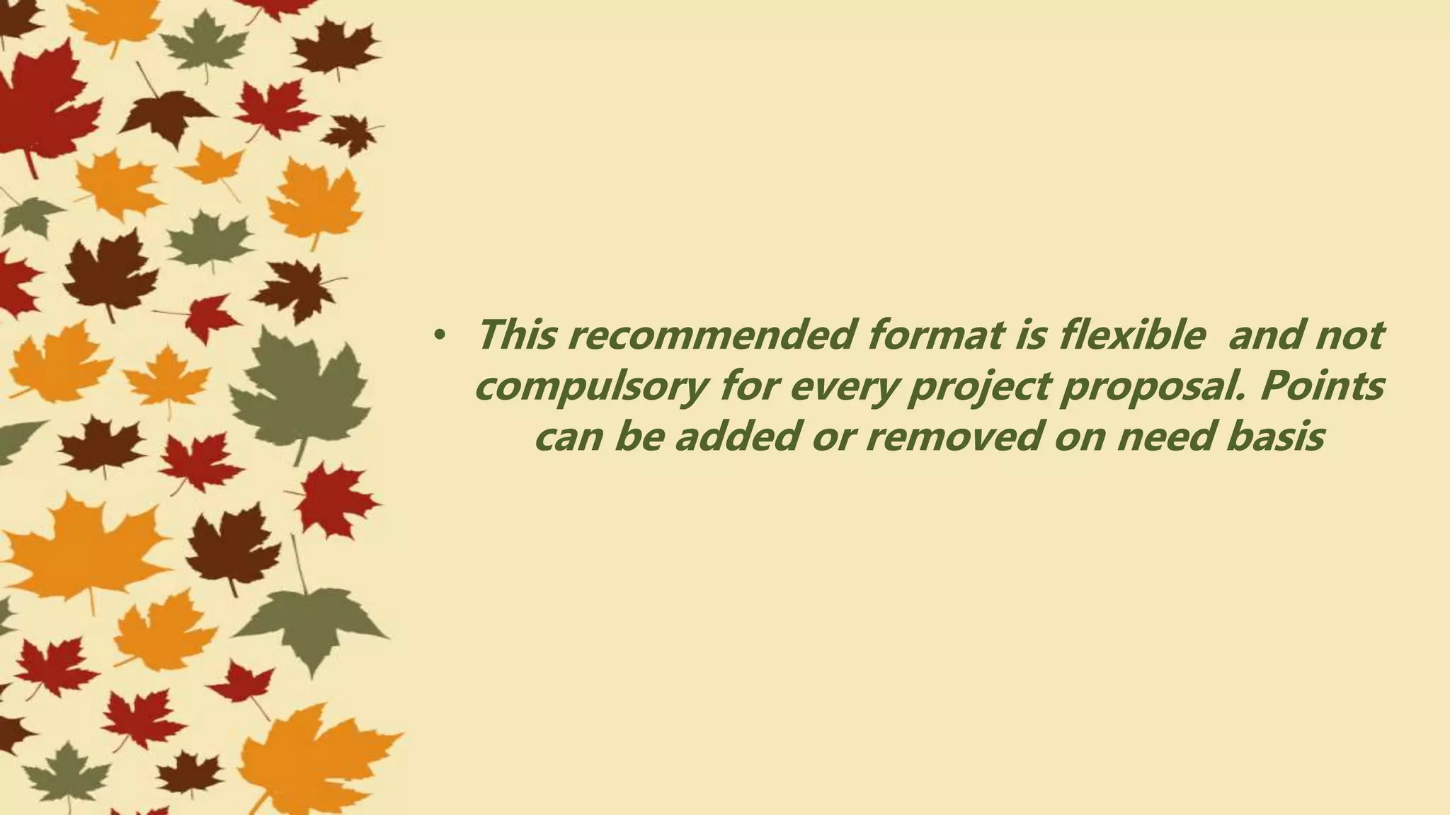 • This recommended format is flexible and not
compulsory for every project proposal. Points
can be added or removed on need basis
 