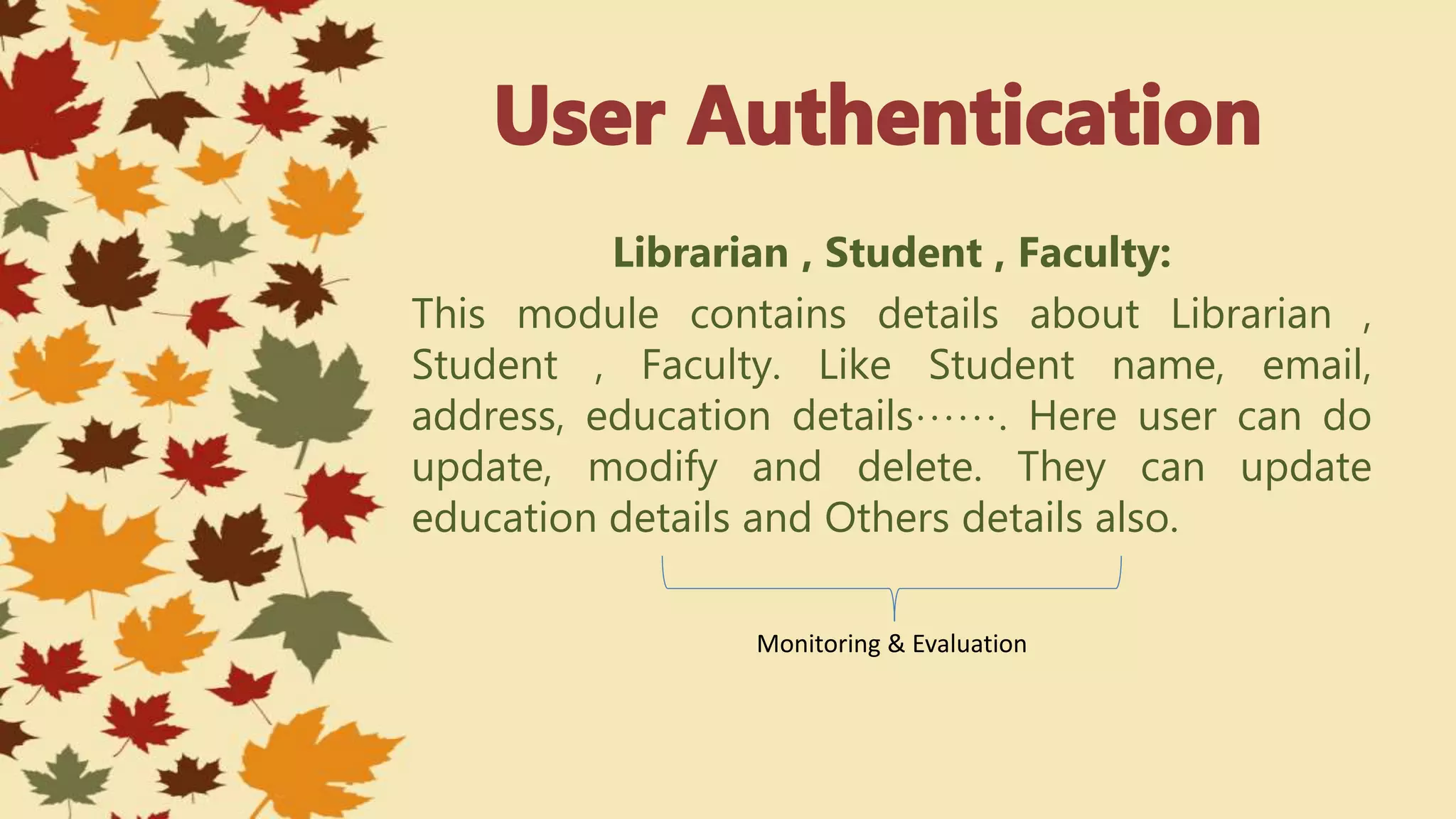 Librarian , Student , Faculty:
This module contains details about Librarian ,
Student , Faculty. Like Student name, email,
address, education details……. Here user can do
update, modify and delete. They can update
education details and Others details also.
Monitoring & Evaluation
 