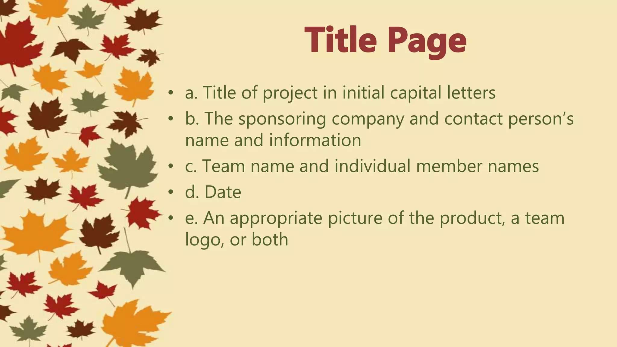 • a. Title of project in initial capital letters
• b. The sponsoring company and contact person’s
name and information
• c. Team name and individual member names
• d. Date
• e. An appropriate picture of the product, a team
logo, or both
 