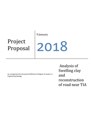 Project
Proposal
9 January
2018
As a Assignment for the partial fulfillment of Degree of masters in
Engineering Geology
Analysis of
Swelling clay
and
reconstruction
of road near TIA
 