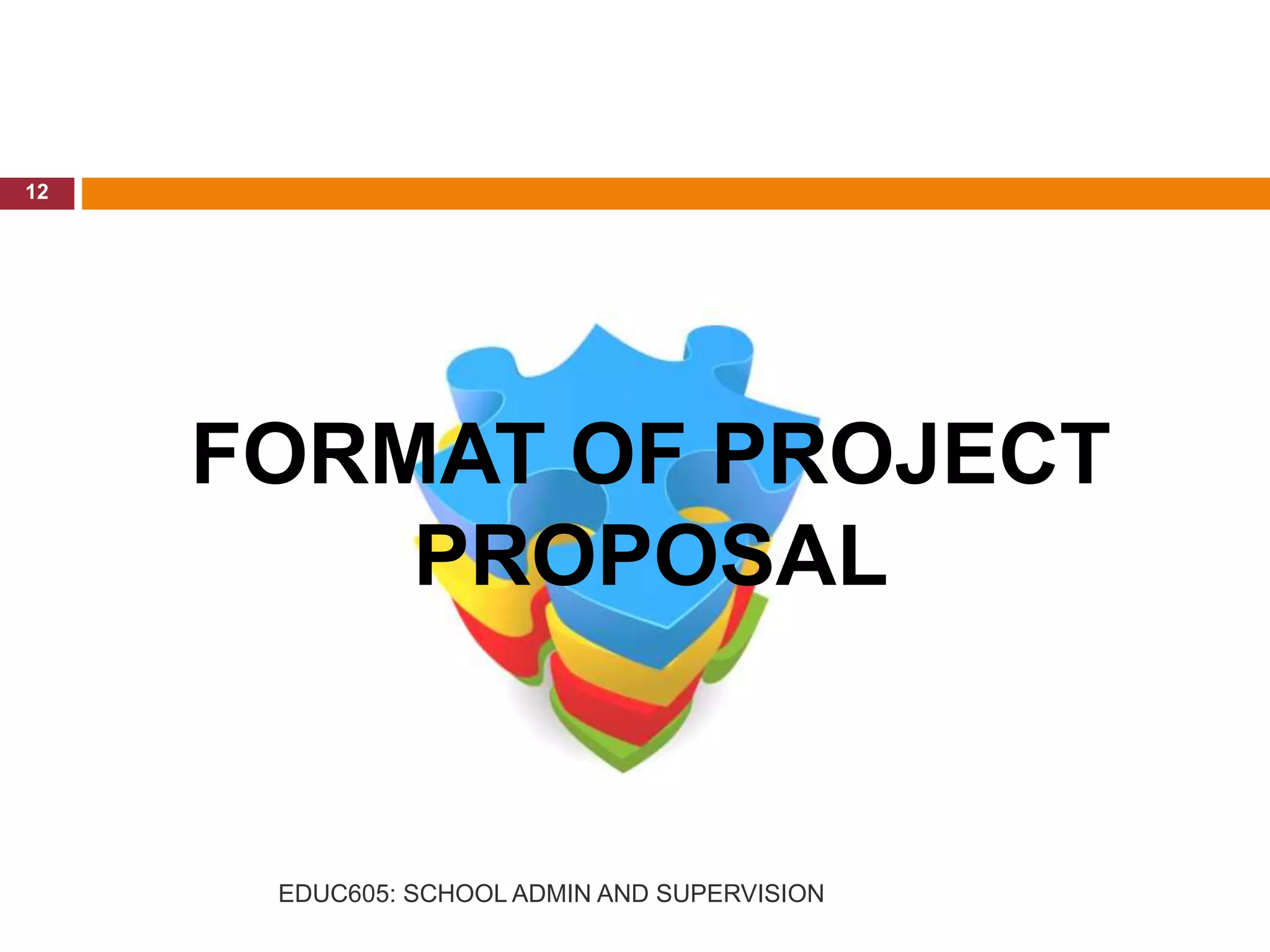 FORMAT OF PROJECT
PROPOSAL
12
EDUC605: SCHOOL ADMIN AND SUPERVISION
 