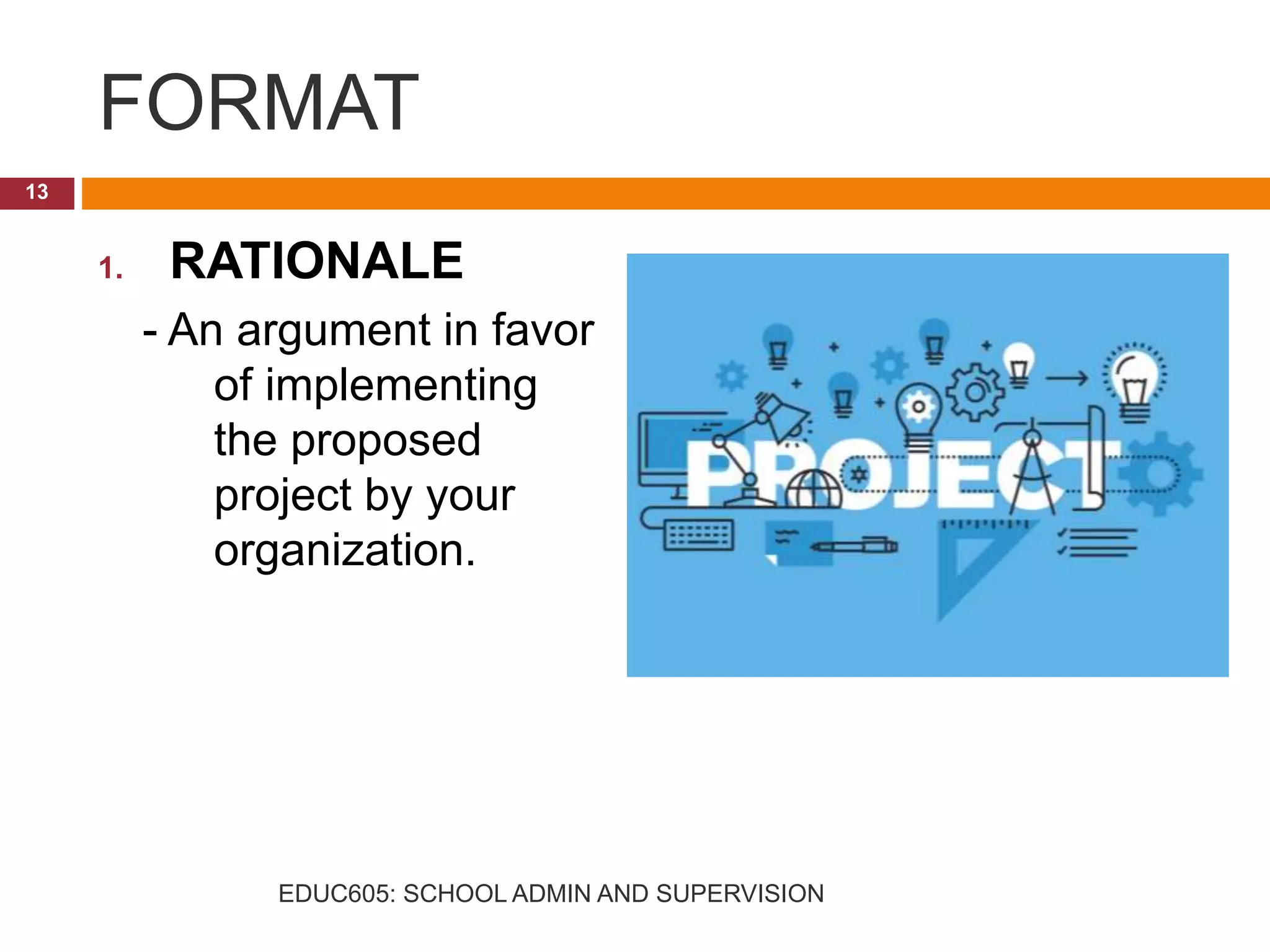 FORMAT
1. RATIONALE
- An argument in favor
of implementing
the proposed
project by your
organization.
13
EDUC605: SCHOOL ADMIN AND SUPERVISION
 