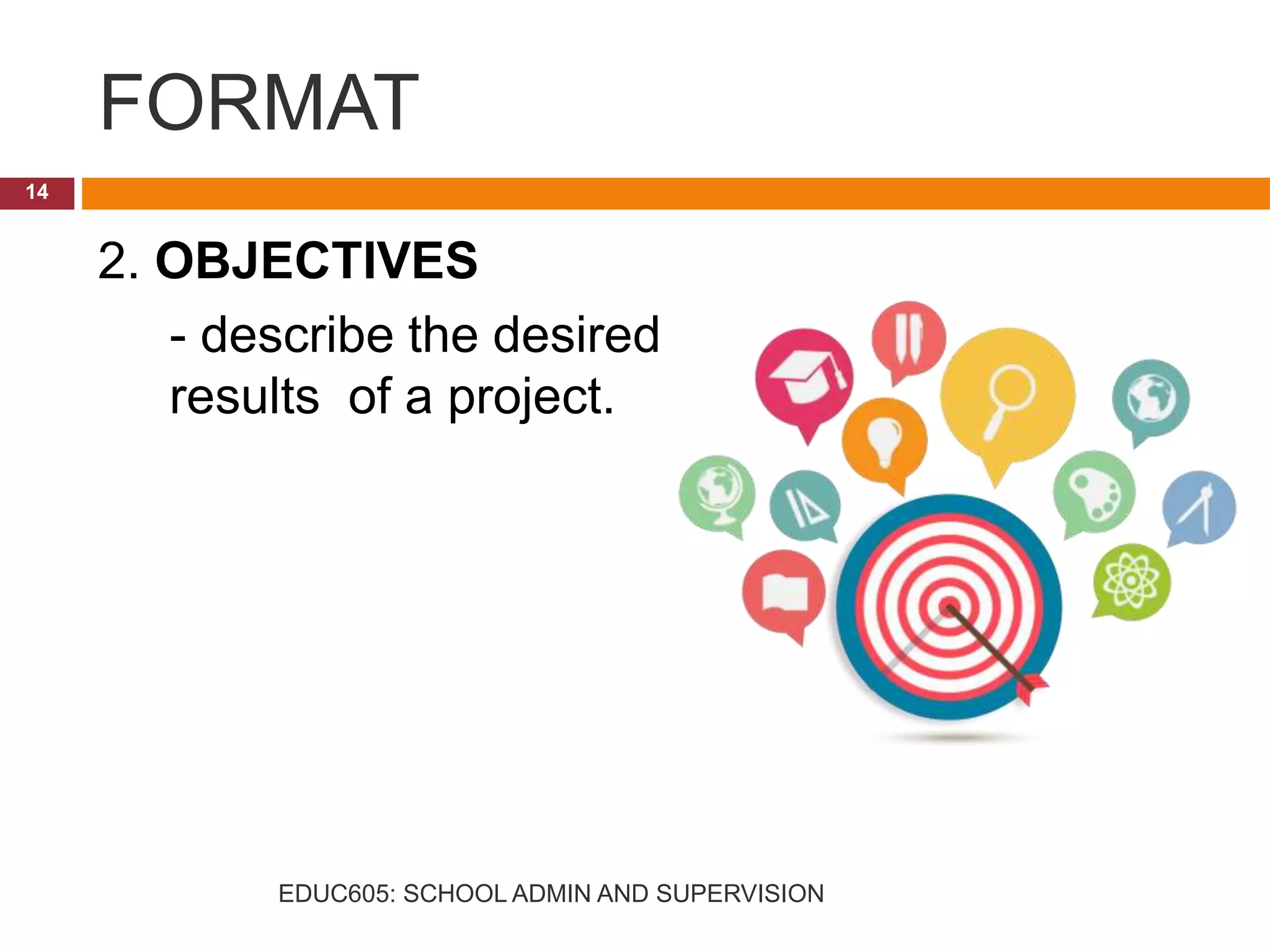 FORMAT
2. OBJECTIVES
- describe the desired
results of a project.
14
EDUC605: SCHOOL ADMIN AND SUPERVISION
 