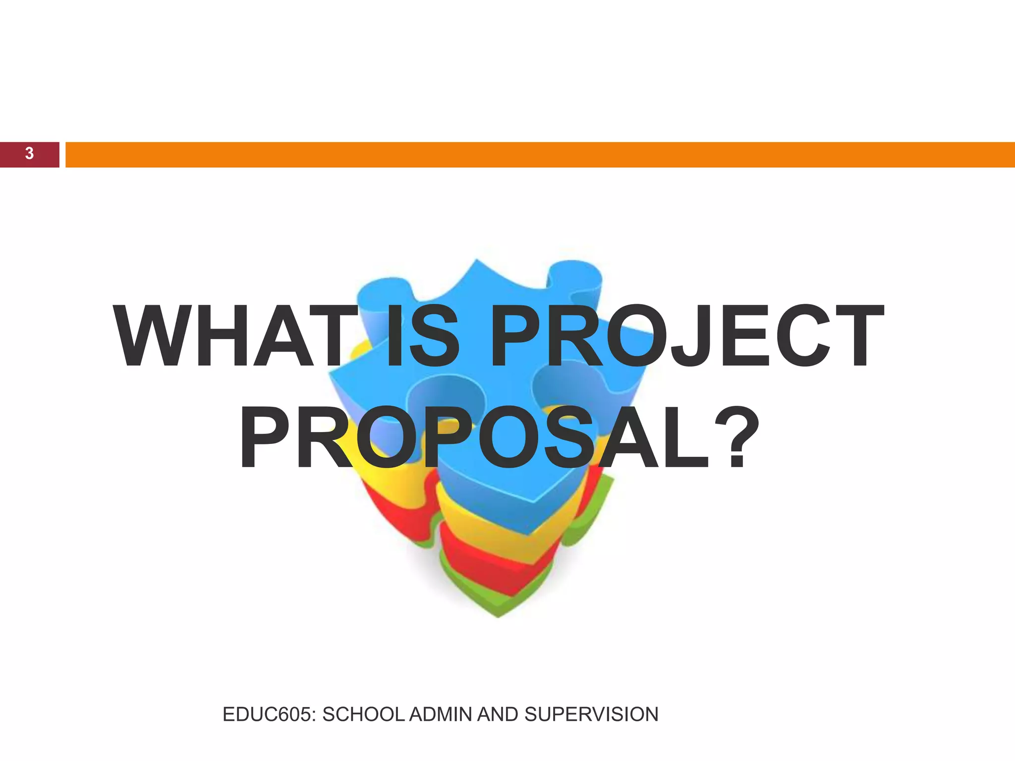 WHAT IS PROJECT
PROPOSAL?
3
EDUC605: SCHOOL ADMIN AND SUPERVISION
 