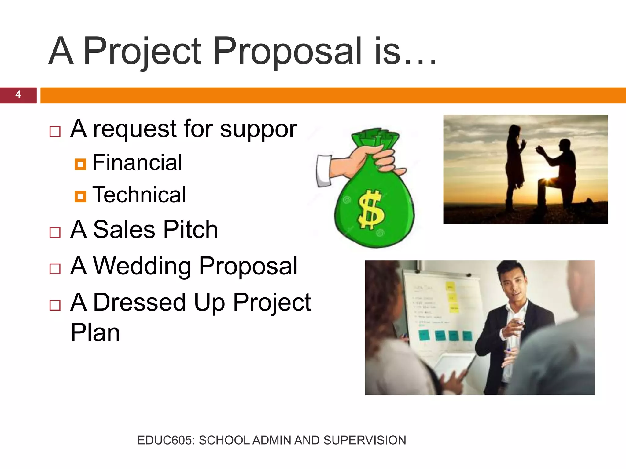 A Project Proposal is…
 A request for support
 Financial
 Technical
 A Sales Pitch
 A Wedding Proposal
 A Dressed Up Project
Plan
4
EDUC605: SCHOOL ADMIN AND SUPERVISION
 