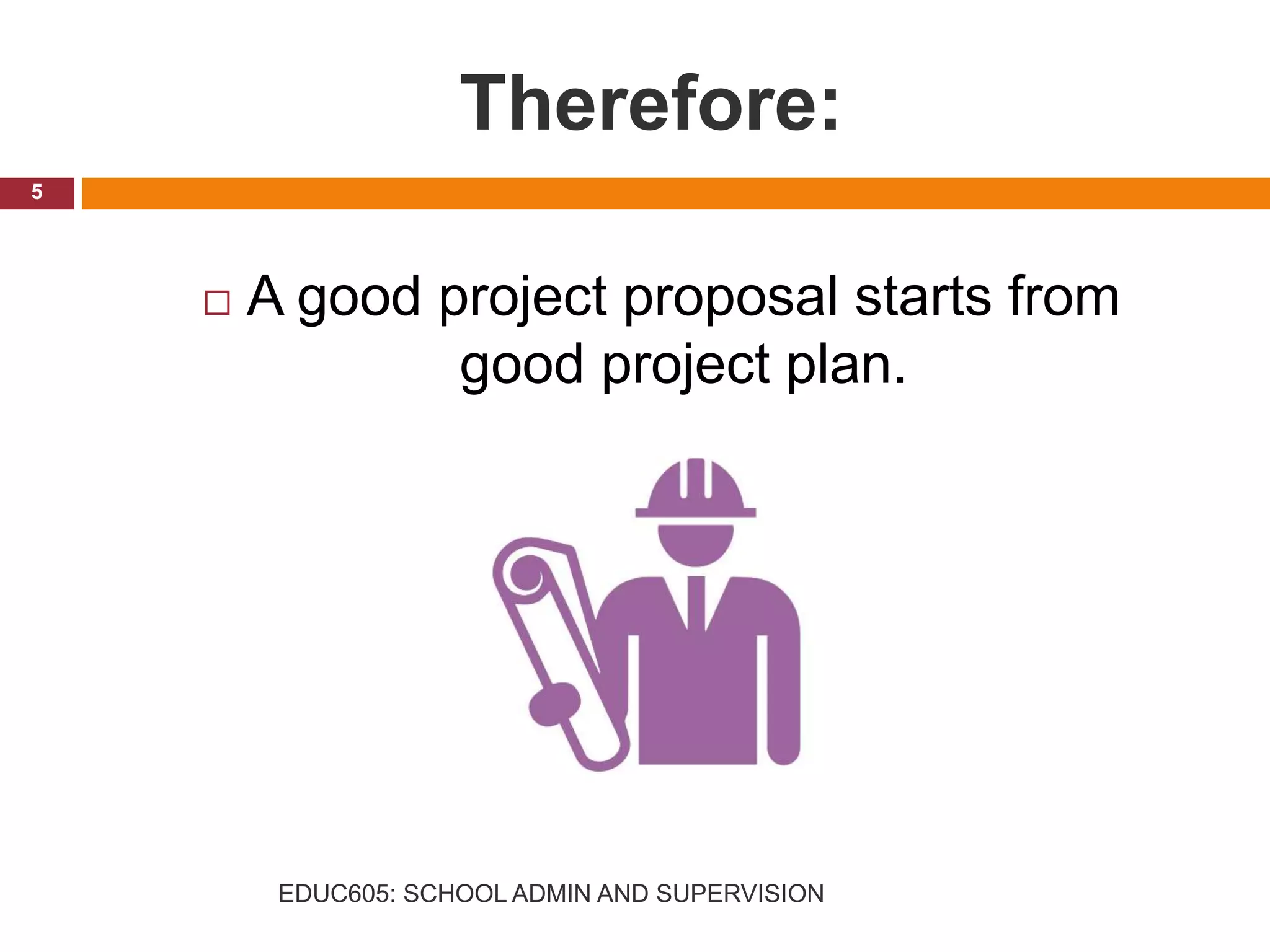 Therefore:
 A good project proposal starts from
good project plan.
5
EDUC605: SCHOOL ADMIN AND SUPERVISION
 