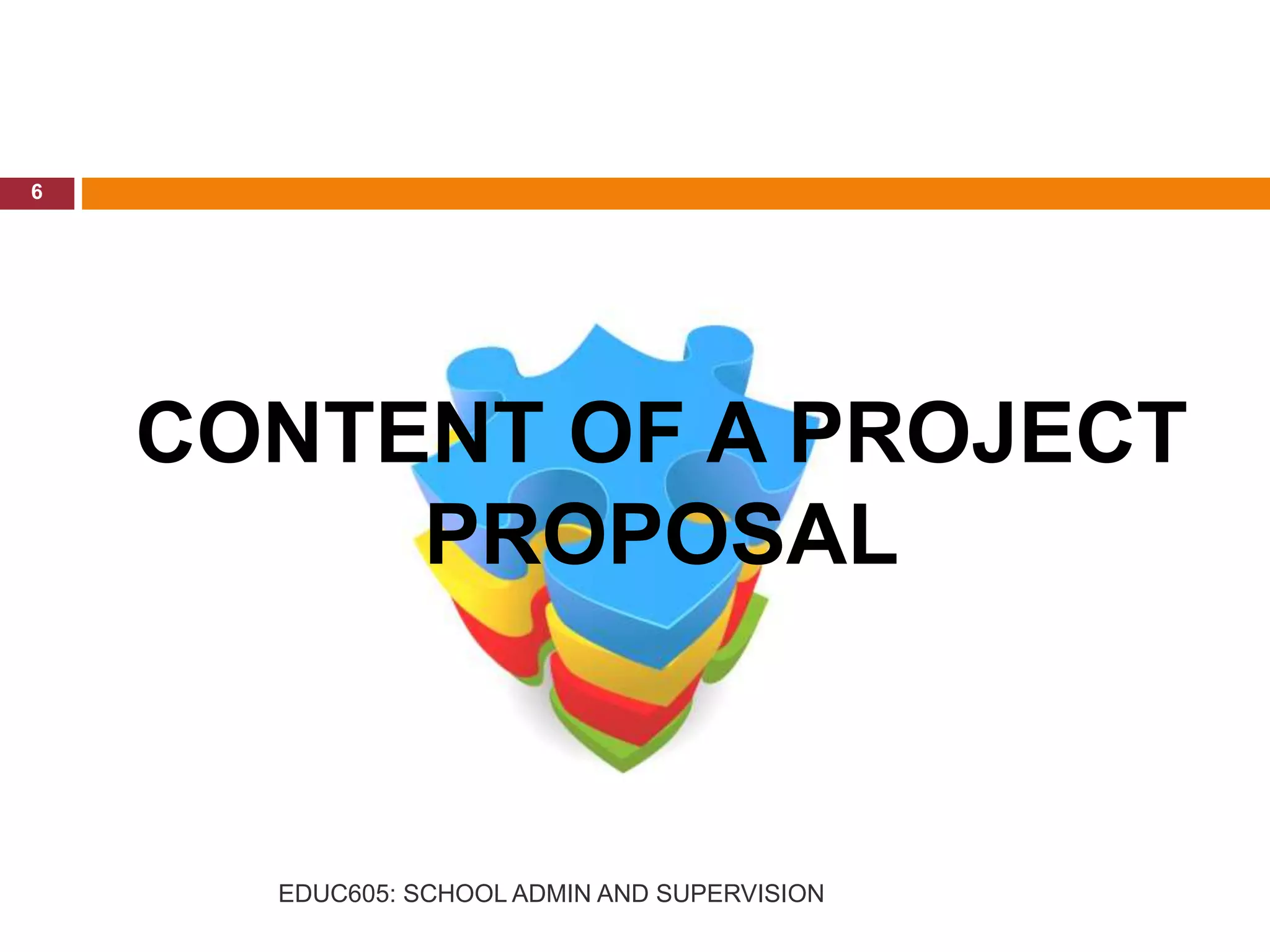 CONTENT OF A PROJECT
PROPOSAL
6
EDUC605: SCHOOL ADMIN AND SUPERVISION
 