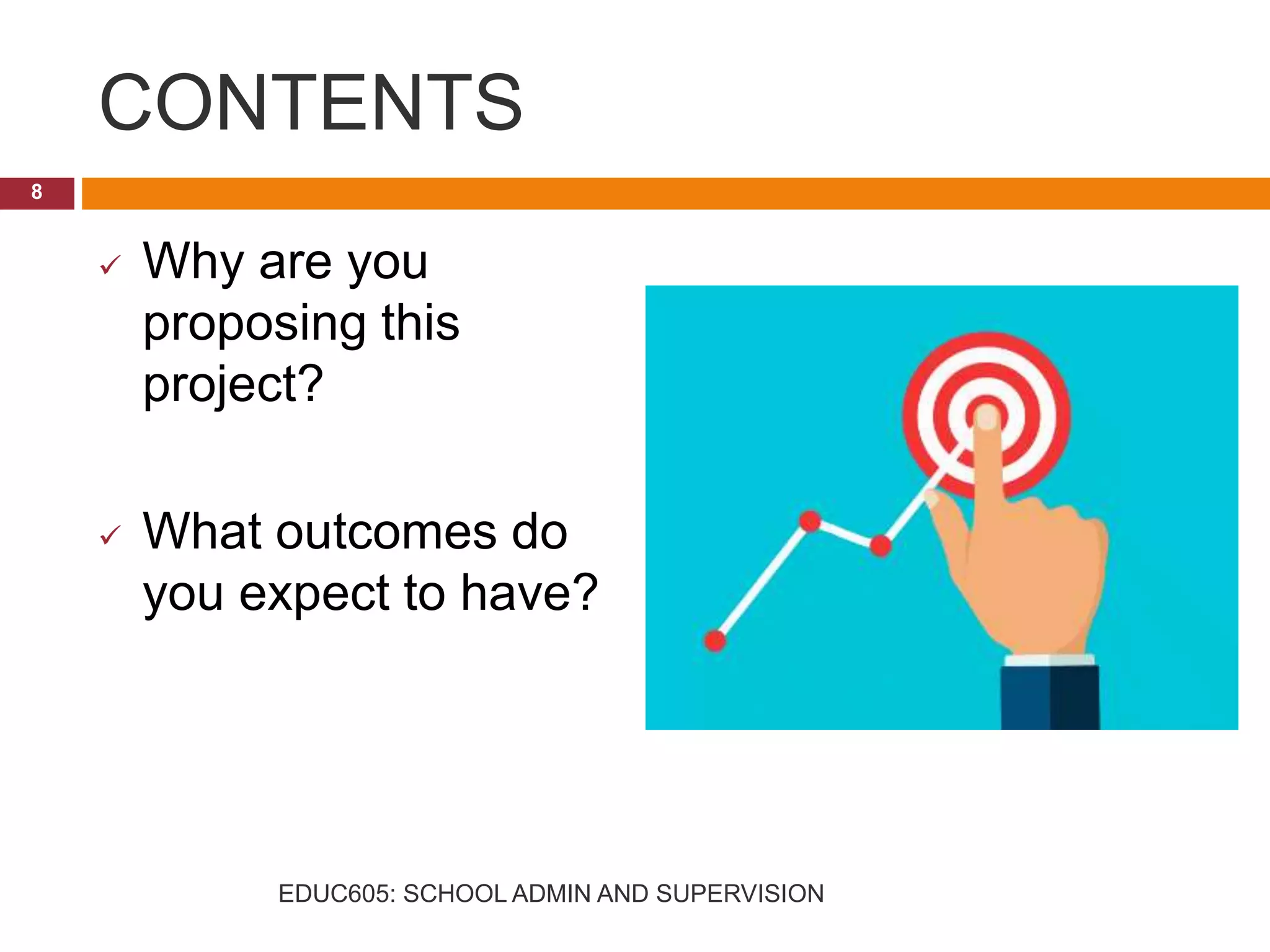CONTENTS
 Why are you
proposing this
project?
 What outcomes do
you expect to have?
8
EDUC605: SCHOOL ADMIN AND SUPERVISION
 