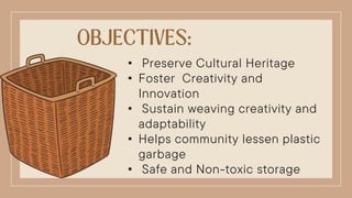 • Preserve Cultural Heritage
• Foster Creativity and
Innovation
• Sustain weaving creativity and
adaptability
• Helps community lessen plastic
garbage
• Safe and Non-toxic storage
 