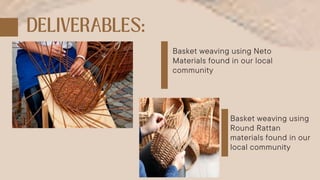 Basket weaving using Neto
Materials found in our local
community
Basket weaving using
Round Rattan
materials found in our
local community
 