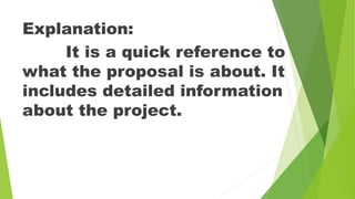 .
Explanation:
It is a quick reference to
what the proposal is about. It
includes detailed information
about the project.
 