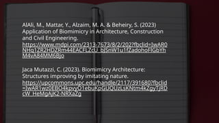 AlAli, M., Mattar, Y., Alzaim, M. A. & Beheiry, S. (2023)
Application of Biomimicry in Architecture, Construction
and Civil Engineering.
https://www.mdpi.com/2313-7673/8/2/202?fbclid=IwAR0
NHq1ZR2HDZRm44EACFLZcU_bJSnW1u1fZadohoFlGbYh
M4vA84MM6Bjo
Jaca Mutazzi, C. (2023). Biomimicry Architecture:
Structures improving by imitating nature.
https://upcommons.upc.edu/handle/2117/391680?fbclid
=IwAR1wz0EBO4kpvyO1ebuKpGUQUzLsKNtm4kZgyTjRD
cW_HeMgAjK2-NRXaZg
 