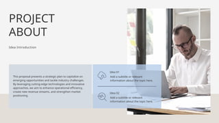 PROJECT
ABOUT
Idea Introduction
This proposal presents a strategic plan to capitalize on
emerging opportunities and tackle industry challenges.
By leveraging cutting-edge technologies and innovative
approaches, we aim to enhance operational efficiency,
create new revenue streams, and strengthen market
positioning.
Idea 01
Add a subtitle or relevant
information about the topic here.
Idea 02
Add a subtitle or relevant
information about the topic here.
 